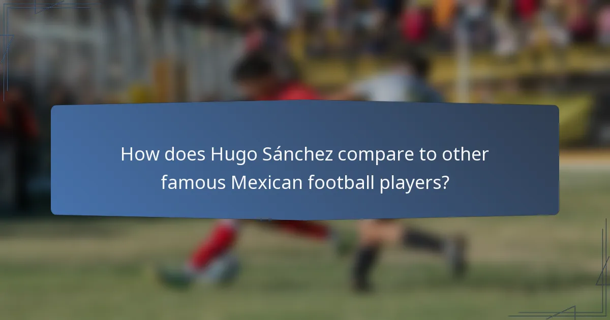 How does Hugo Sánchez compare to other famous Mexican football players?