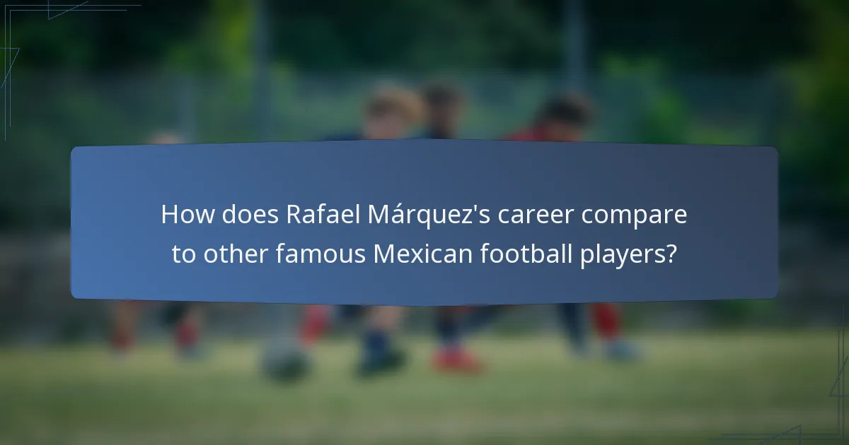 How does Rafael Márquez's career compare to other famous Mexican football players?